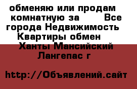 обменяю или продам 2-комнатную за 600 - Все города Недвижимость » Квартиры обмен   . Ханты-Мансийский,Лангепас г.